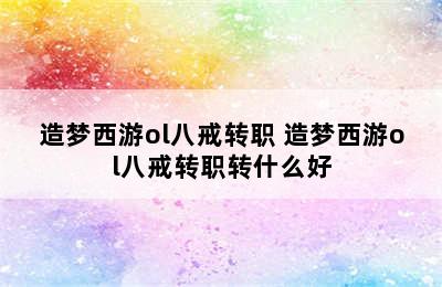 造梦西游ol八戒转职 造梦西游ol八戒转职转什么好